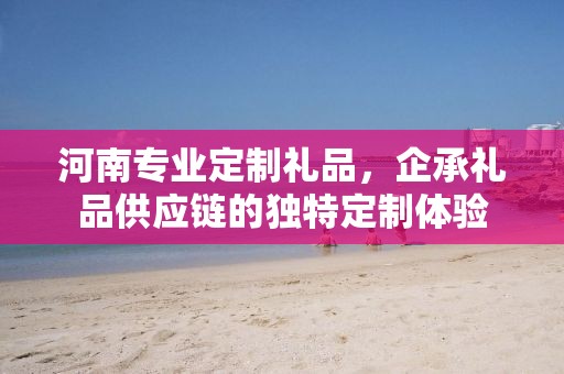 河南专业定制礼品，企承礼品供应链的独特定制体验