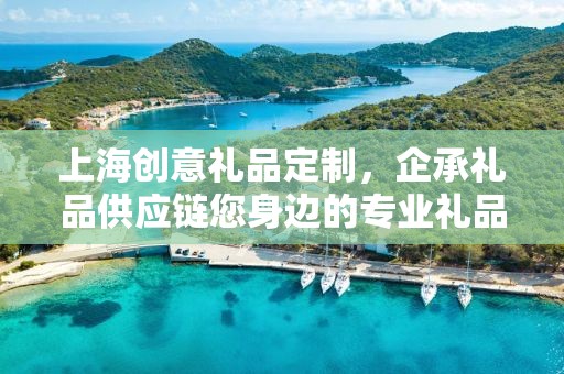 上海创意礼品定制，企承礼品供应链您身边的专业礼品定制公司
